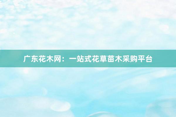 广东花木网：一站式花草苗木采购平台