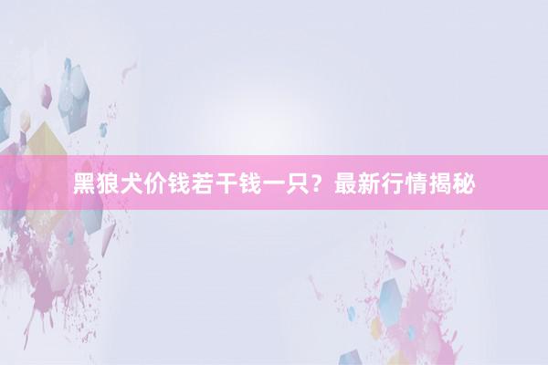 黑狼犬价钱若干钱一只？最新行情揭秘